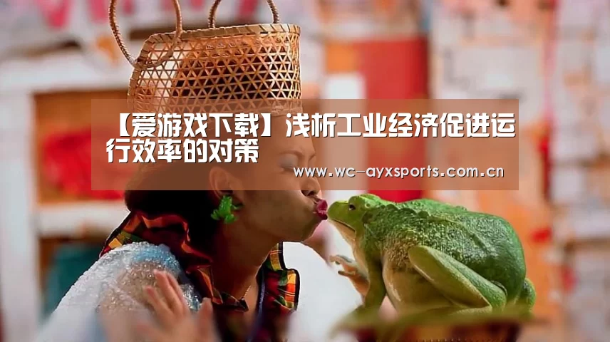 【爱游戏下载】浅析工业经济促进运行效率的对策