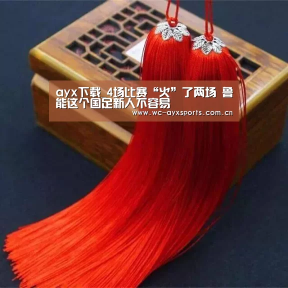 ayx下载_4场比赛“火”了两场 鲁能这个国足新人不容易