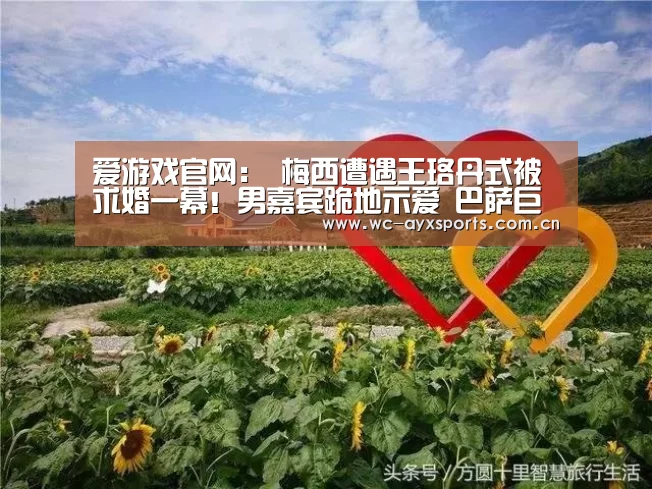 爱游戏官网:
梅西遭遇王珞丹式被求婚一幕!男嘉宾跪地示爱 巴萨巨星笑了(图1) 爱游戏下载