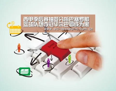 西甲季后赛抽签分析巴塞罗那篮球队想夺冠毕尔巴鄂成为黑马‘ayx下载’(图1) 爱游戏官网