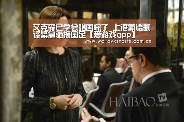 艾克森已学会唱国歌了 上港葡语翻译紧急驰援国足【爱游戏app】(图1) 爱游戏官网