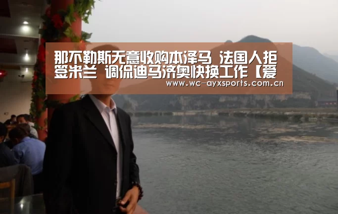 那不勒斯无意收购本泽马 法国人拒签米兰 调侃迪马济奥快换工作【爱游戏app】(图1) 爱游戏官网
